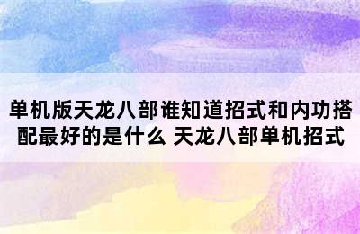 单机版天龙八部谁知道招式和内功搭配最好的是什么 天龙八部单机招式